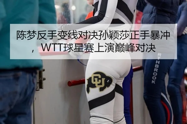 陈梦反手变线对决孙颖莎正手暴冲，WTT球星赛上演巅峰对决