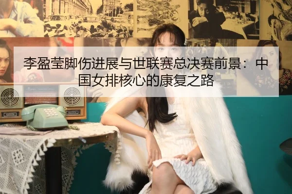 li-ying-ying-jiao-shang-jin-zhan-yu-shi-lian-sai-zong-jue-sai-qian-jing-zhong-guo-nv-pai-he-xin-de-kang-fu-zhi-lu-2-658.jpg