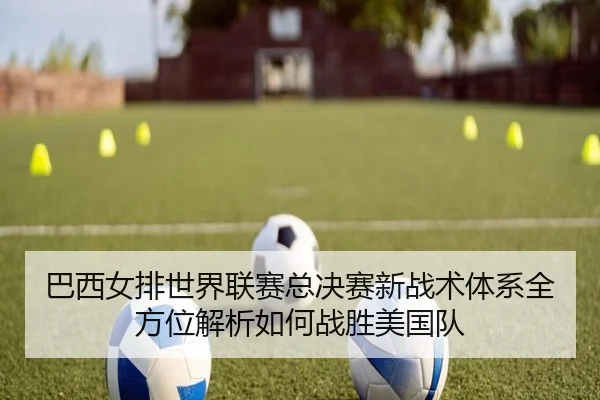 巴西女排世界联赛总决赛新战术体系全方位解析如何战胜美国队