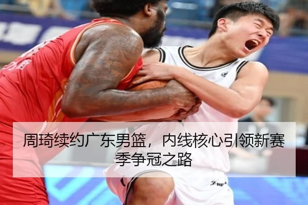 周琦续约广东男篮，内线核心引领新赛季争冠之路
