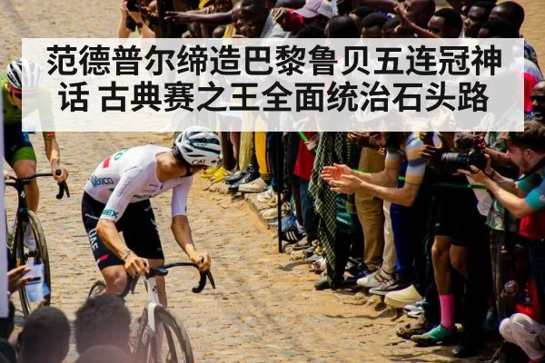 范德普尔缔造巴黎鲁贝五连冠神话 古典赛之王全面统治石头路