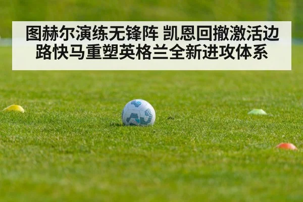 图赫尔演练无锋阵 凯恩回撤激活边路快马重塑英格兰全新进攻体系