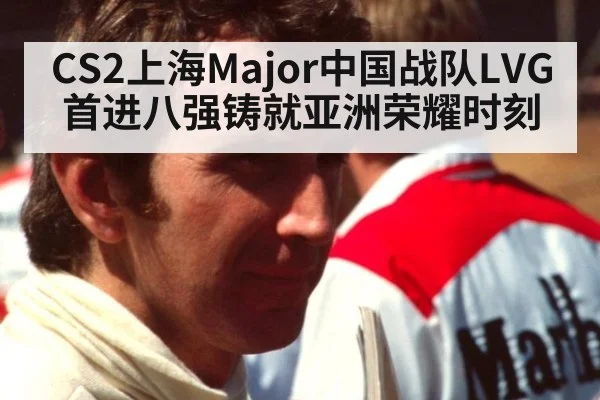 CS2上海Major中国战队LVG首进八强铸就亚洲荣耀时刻