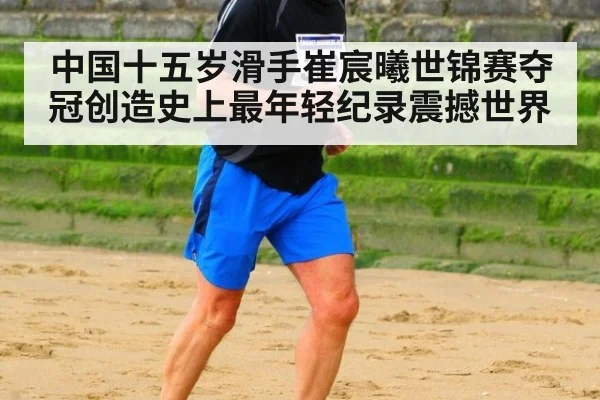 中国十五岁滑手崔宸曦世锦赛夺冠创造史上最年轻纪录震撼世界