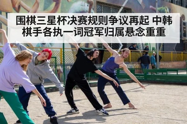 围棋三星杯决赛规则争议再起 中韩棋手各执一词冠军归属悬念重重