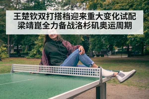 王楚钦双打搭档迎来重大变化试配梁靖崑全力备战洛杉矶奥运周期