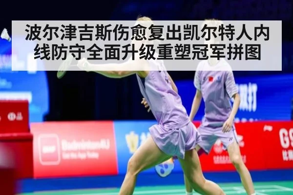 波尔津吉斯伤愈复出凯尔特人内线防守全面升级重塑冠军拼图