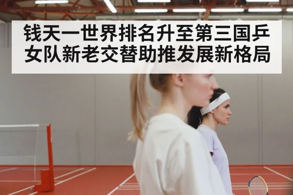 钱天一世界排名升至第三国乒女队新老交替助推发展新格局