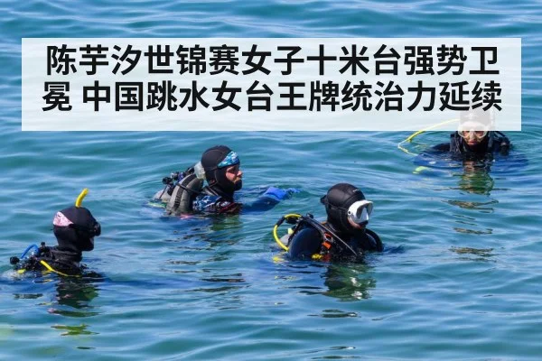陈芋汐世锦赛女子十米台强势卫冕 中国跳水女台王牌统治力延续