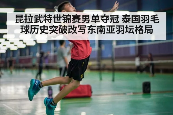 昆拉武特世锦赛男单夺冠 泰国羽毛球历史突破改写东南亚羽坛格局