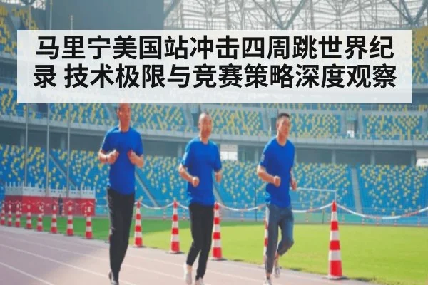 马里宁美国站冲击四周跳世界纪录 技术极限与竞赛策略深度观察