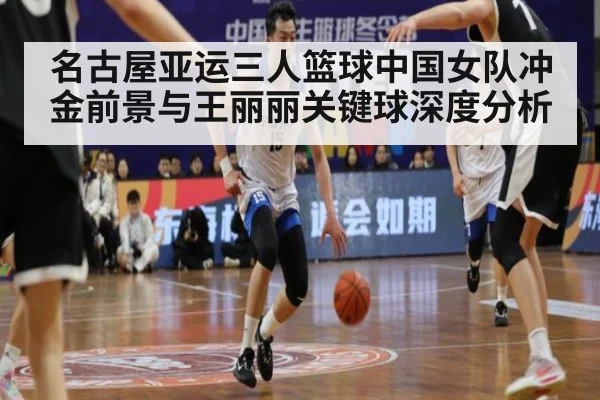 名古屋亚运三人篮球中国女队冲金前景与王丽丽关键球深度分析